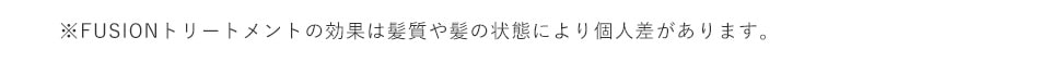 FUSIONトリートメントの効果は髪質や髪の状態により個人差があります。